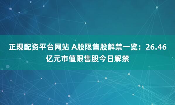正规配资平台网站 A股限售股解禁一览：26.46亿元市值限售股今日解禁