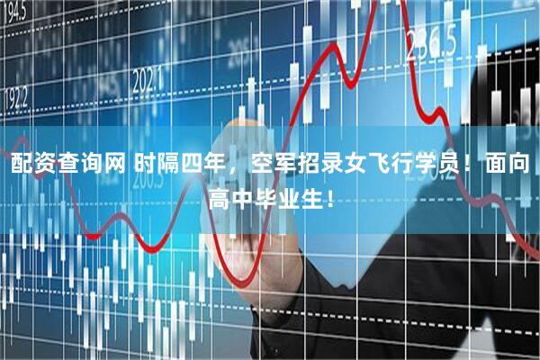 配资查询网 时隔四年，空军招录女飞行学员！面向高中毕业生！
