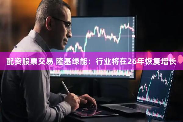 配资股票交易 隆基绿能：行业将在26年恢复增长