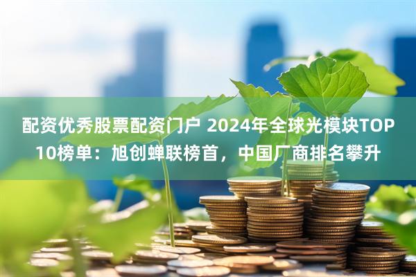 配资优秀股票配资门户 2024年全球光模块TOP10榜单：旭创蝉联榜首，中国厂商排名攀升