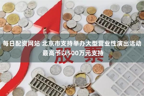 每日配资网站 北京市支持举办大型营业性演出活动 最高予以500万元支持
