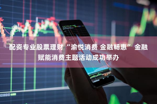 配资专业股票理财 “渝悦消费 金融畅惠” 金融赋能消费主题活动成功举办