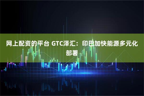 网上配资的平台 GTC泽汇：印巴加快能源多元化部署