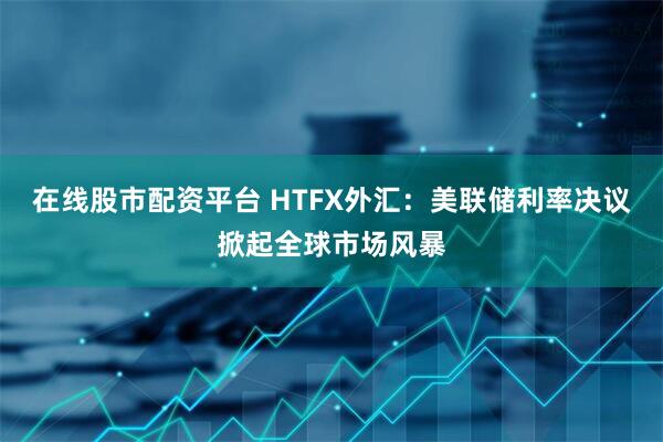 在线股市配资平台 HTFX外汇：美联储利率决议掀起全球市场风暴