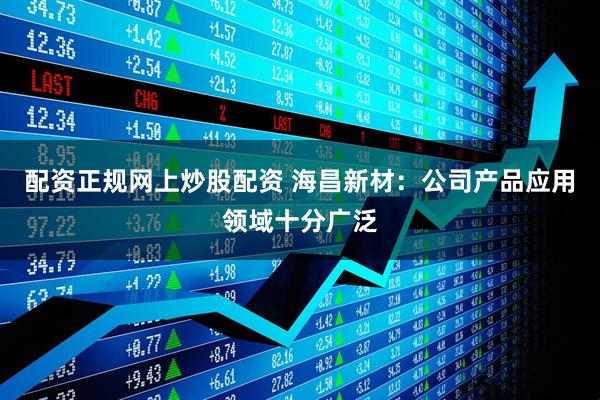 配资正规网上炒股配资 海昌新材：公司产品应用领域十分广泛