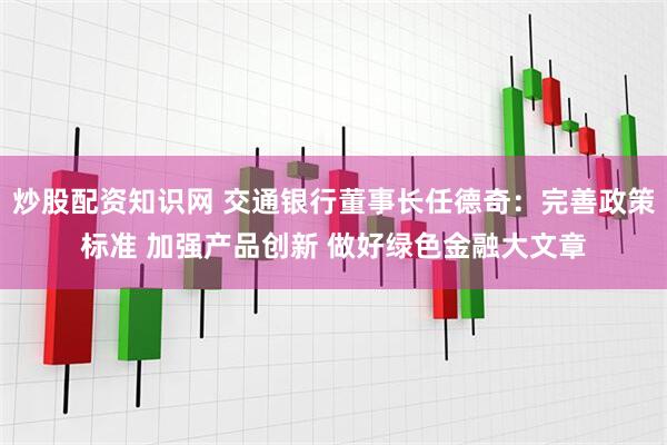 炒股配资知识网 交通银行董事长任德奇：完善政策标准 加强产品创新 做好绿色金融大文章