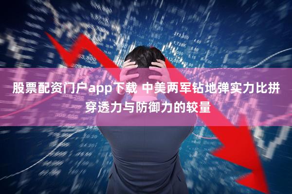股票配资门户app下载 中美两军钻地弹实力比拼 穿透力与防御力的较量