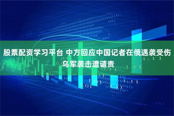股票配资学习平台 中方回应中国记者在俄遇袭受伤 乌军袭击遭谴责