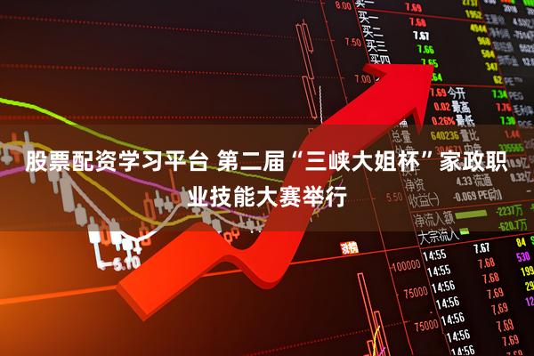 股票配资学习平台 第二届“三峡大姐杯”家政职业技能大赛举行