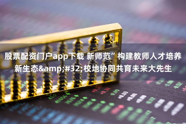 股票配资门户app下载 新师范”构建教师人才培养新生态&#32;校地协同共育未来大先生