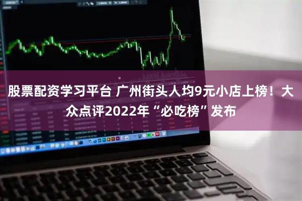 股票配资学习平台 广州街头人均9元小店上榜！大众点评2022年“必吃榜”发布