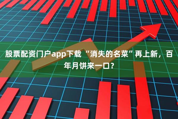股票配资门户app下载 “消失的名菜”再上新，百年月饼来一口？