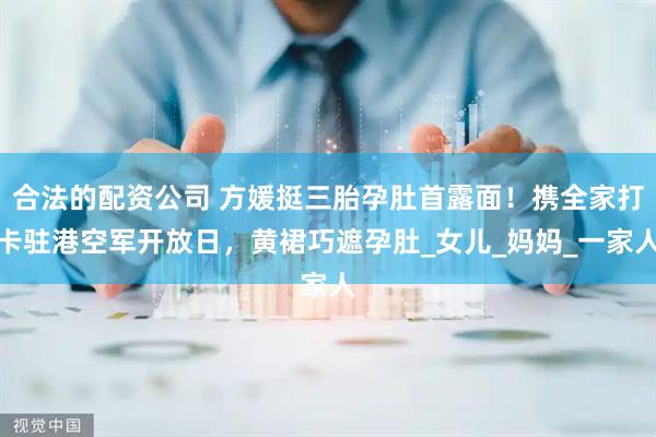 合法的配资公司 方媛挺三胎孕肚首露面！携全家打卡驻港空军开放日，黄裙巧遮孕肚_女儿_妈妈_一家人