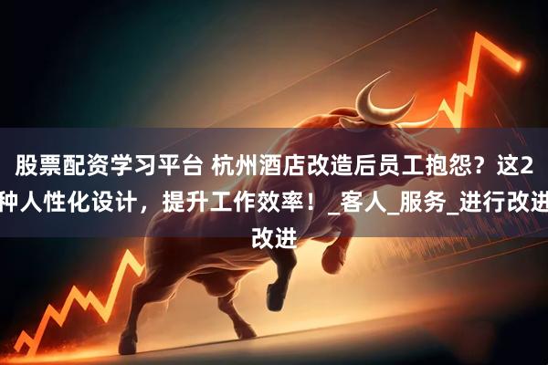 股票配资学习平台 杭州酒店改造后员工抱怨？这2种人性化设计，提升工作效率！_客人_服务_进行改进
