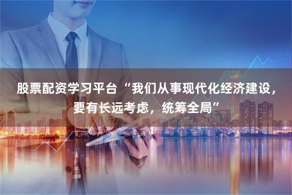 股票配资学习平台 “我们从事现代化经济建设，要有长远考虑，统筹全局”