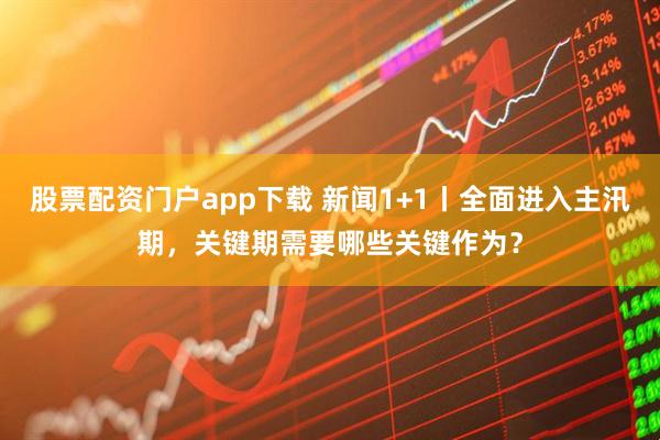 股票配资门户app下载 新闻1+1丨全面进入主汛期，关键期需要哪些关键作为？
