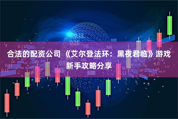 合法的配资公司 《艾尔登法环：黑夜君临》游戏新手攻略分享