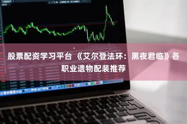 股票配资学习平台 《艾尔登法环：黑夜君临》各职业遗物配装推荐