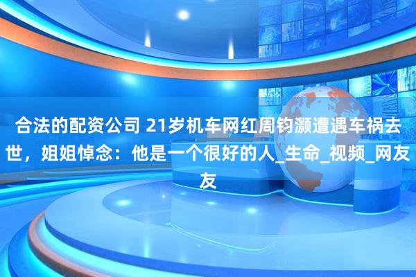 合法的配资公司 21岁机车网红周钧灏遭遇车祸去世，姐姐悼念：他是一个很好的人_生命_视频_网友