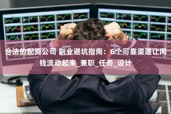 合法的配资公司 副业避坑指南：6个可靠渠道让闲钱流动起来_兼职_任务_设计