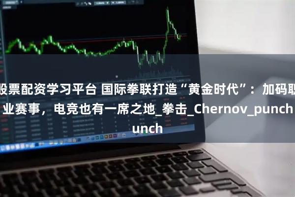 股票配资学习平台 国际拳联打造“黄金时代”：加码职业赛事，电竞也有一席之地_拳击_Chernov_punch