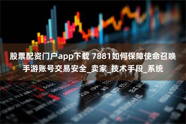 股票配资门户app下载 7881如何保障使命召唤手游账号交易安全_卖家_技术手段_系统