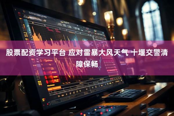 股票配资学习平台 应对雷暴大风天气 十堰交警清障保畅