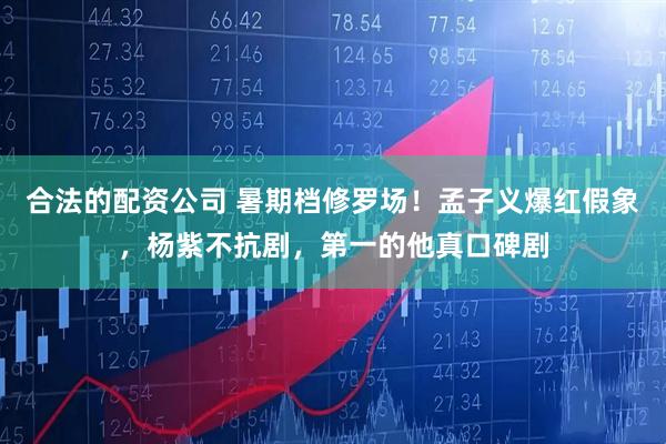 合法的配资公司 暑期档修罗场！孟子义爆红假象，杨紫不抗剧，第一的他真口碑剧