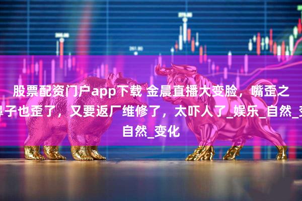 股票配资门户app下载 金晨直播大变脸，嘴歪之后鼻子也歪了，又要返厂维修了，太吓人了_娱乐_自然_变化
