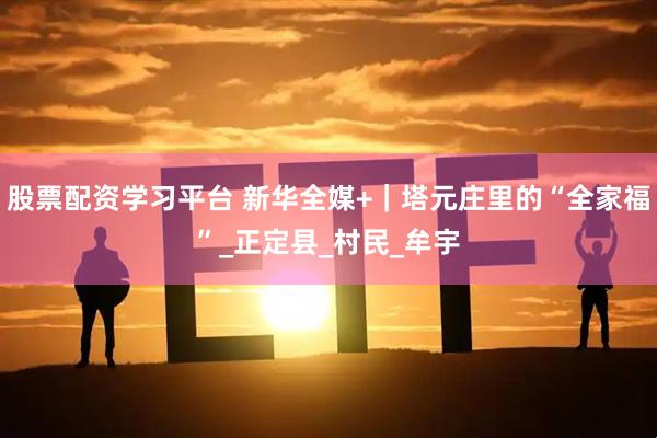股票配资学习平台 新华全媒+｜塔元庄里的“全家福”_正定县_村民_牟宇