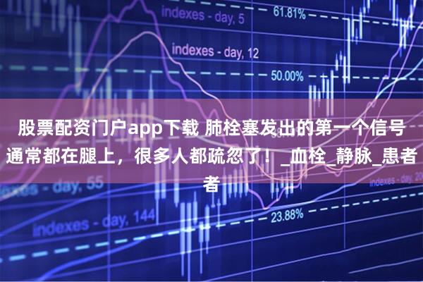 股票配资门户app下载 肺栓塞发出的第一个信号通常都在腿上，很多人都疏忽了！_血栓_静脉_患者