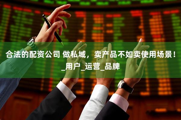 合法的配资公司 做私域，卖产品不如卖使用场景！_用户_运营_品牌