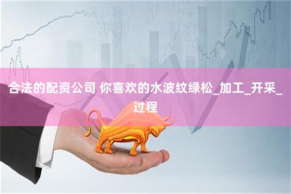合法的配资公司 你喜欢的水波纹绿松_加工_开采_过程