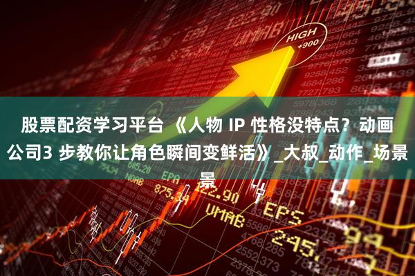 股票配资学习平台 《人物 IP 性格没特点？动画公司3 步教你让角色瞬间变鲜活》_大叔_动作_场景
