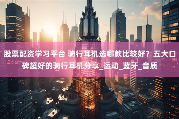 股票配资学习平台 骑行耳机选哪款比较好？五大口碑超好的骑行耳机分享_运动_蓝牙_音质