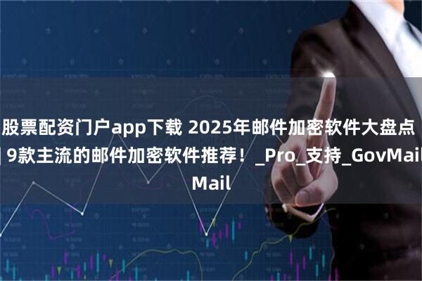 股票配资门户app下载 2025年邮件加密软件大盘点 | 9款主流的邮件加密软件推荐！_Pro_支持_GovMail