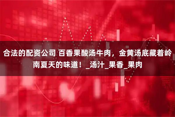 合法的配资公司 百香果酸汤牛肉，金黄汤底藏着岭南夏天的味道！_汤汁_果香_果肉