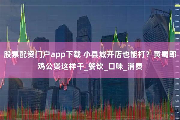 股票配资门户app下载 小县城开店也能打？黄蜀郎鸡公煲这样干_餐饮_口味_消费