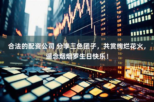 合法的配资公司 分享三色团子，共赏绚烂花火，遥念烟烟罗生日快乐！