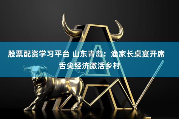 股票配资学习平台 山东青岛：渔家长桌宴开席   舌尖经济激活乡村