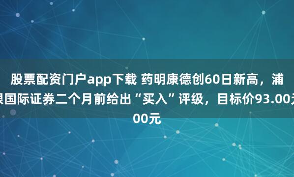 股票配资门户app下载 药明康德创60日新高，浦银国际证券二个月前给出“买入”评级，目标价93.00元