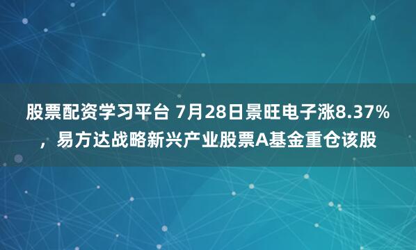 股票配资学习平台 7月28日景旺电子涨8.37%，易方达战略新兴产业股票A基金重仓该股