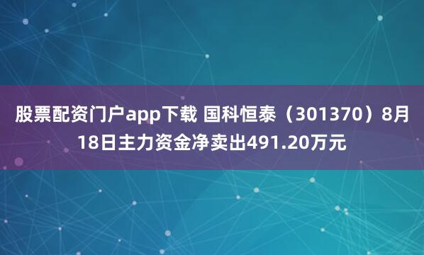股票配资门户app下载 国科恒泰（301370）8月18日主力资金净卖出491.20万元