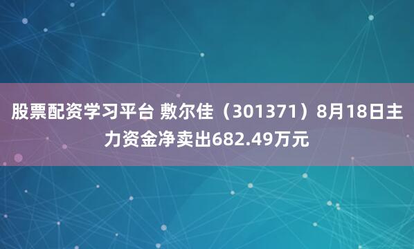 股票配资学习平台 敷尔佳（301371）8月18日主力资金净卖出682.49万元