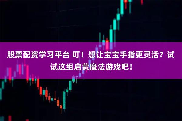 股票配资学习平台 叮！想让宝宝手指更灵活？试试这组启蒙魔法游戏吧！