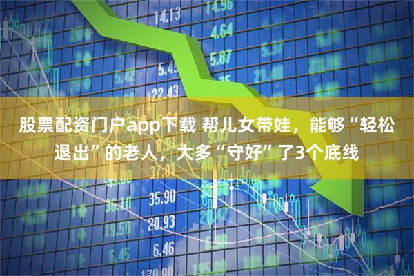 股票配资门户app下载 帮儿女带娃，能够“轻松退出”的老人，大多“守好”了3个底线