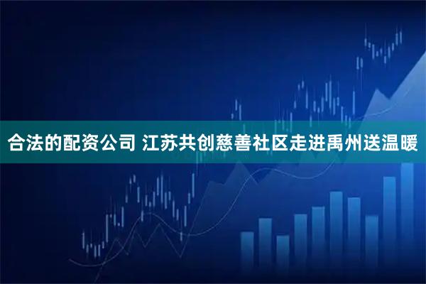 合法的配资公司 江苏共创慈善社区走进禹州送温暖