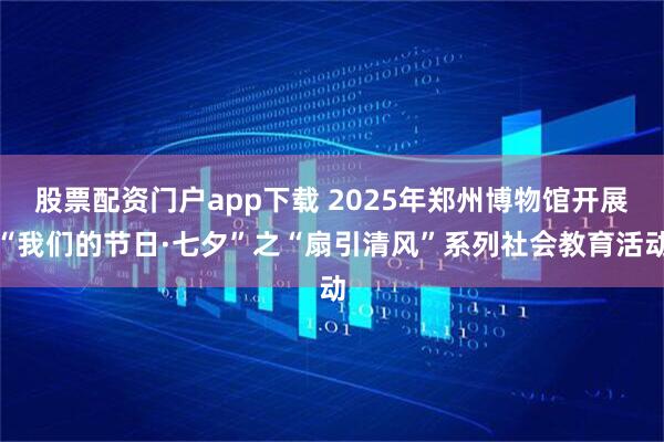股票配资门户app下载 2025年郑州博物馆开展“我们的节日·七夕”之“扇引清风”系列社会教育活动