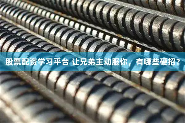 股票配资学习平台 让兄弟主动服你，有哪些硬招？