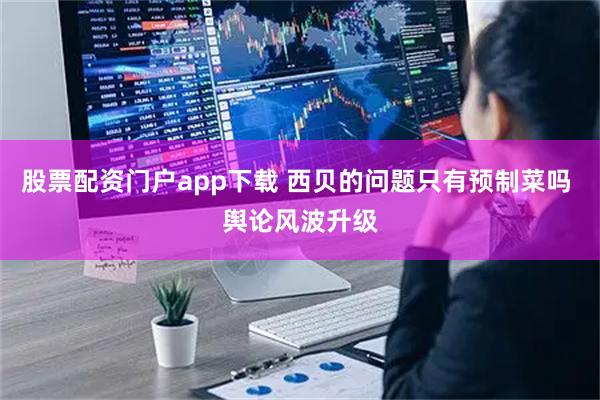 股票配资门户app下载 西贝的问题只有预制菜吗 舆论风波升级